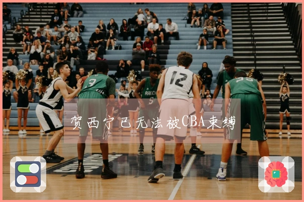 贺西宁已无法被CBA束缚
