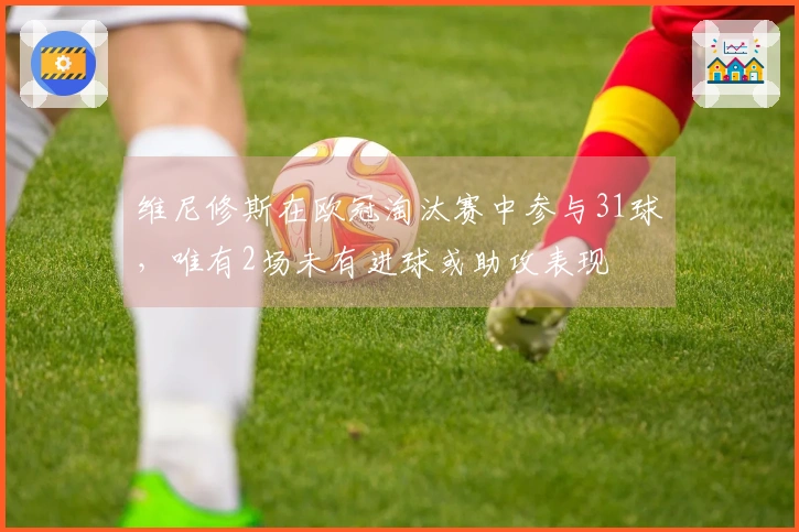 维尼修斯在欧冠淘汰赛中参与31球，唯有2场未有进球或助攻表现