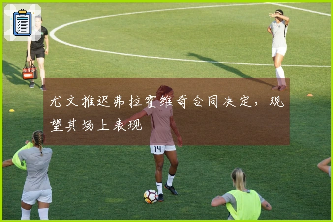 尤文推迟弗拉霍维奇合同决定，观望其场上表现