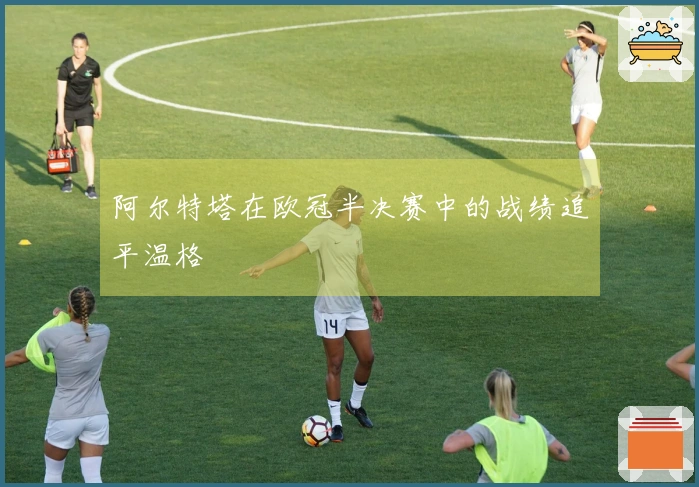 阿尔特塔在欧冠半决赛中的战绩追平温格