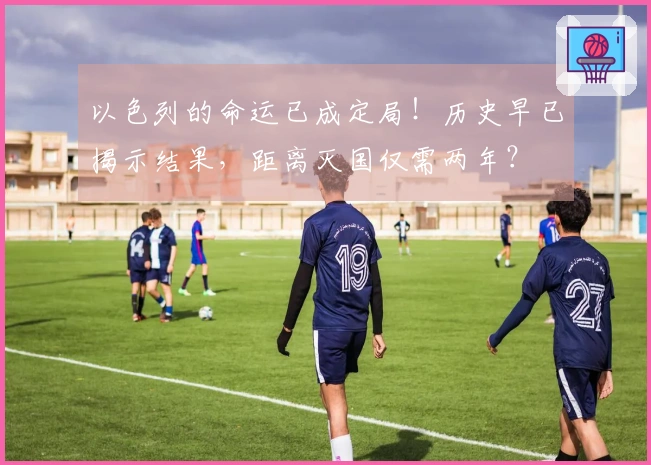 以色列的命运已成定局！历史早已揭示结果，距离灭国仅需两年？