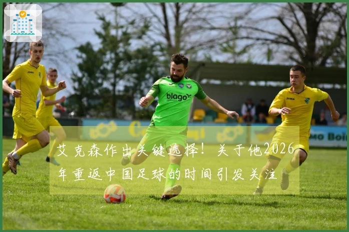 艾克森作出关键选择！关于他2026年重返中国足球的时间引发关注