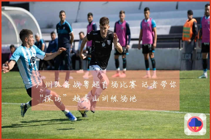 广州队备战粤超首场比赛 记者带你“探访”越秀山训练场地