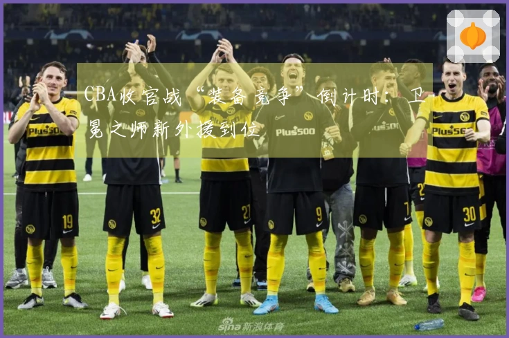 CBA收官战“装备竞争”倒计时：卫冕之师新外援到位