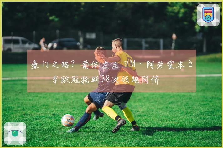 豪门之路？葡体左后卫M·阿劳霍本赛季欧冠抢断38次领跑同侪