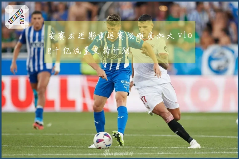 安赛龙近期重返赛场难度加大 vlog十亿流量支持计划