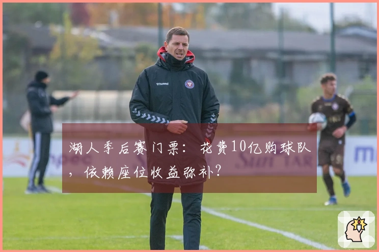 湖人季后赛门票：花费10亿购球队，依赖座位收益弥补？