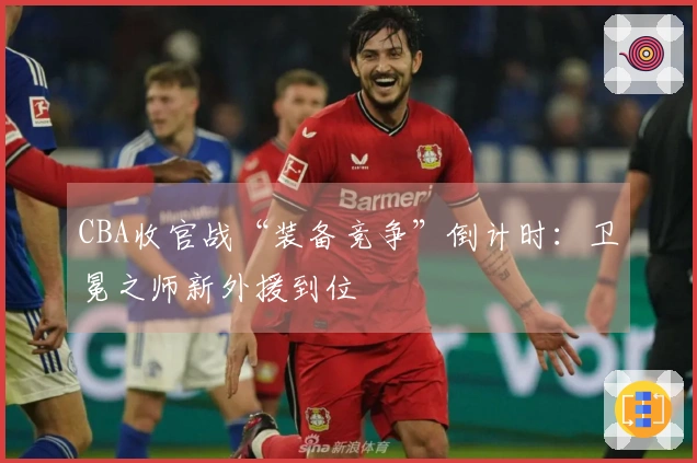 CBA收官战“装备竞争”倒计时：卫冕之师新外援到位