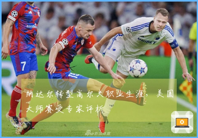 纳达尔转型高尔夫职业生涯，美国大师赛受专家评析