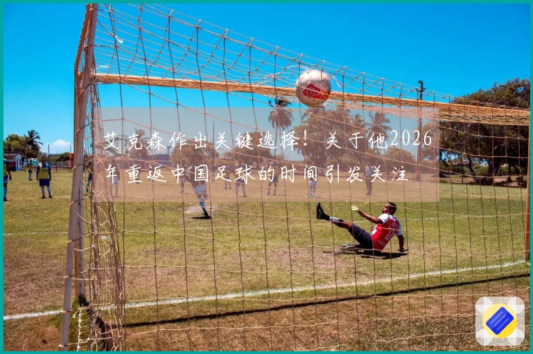 艾克森作出关键选择！关于他2026年重返中国足球的时间引发关注
