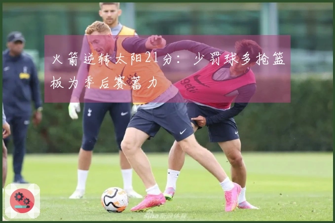 火箭逆转太阳21分：少罚球多抢篮板为季后赛蓄力