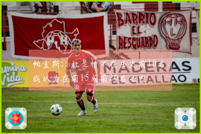 帕金斯：杜兰特不在历史前10名，我认为在前15或前20名之内