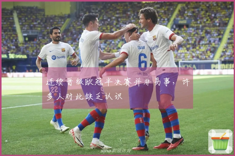 连续晋级欧冠半决赛并非易事，许多人对此缺乏认识