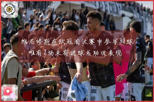 维尼修斯在欧冠淘汰赛中参与31球，唯有2场未有进球或助攻表现