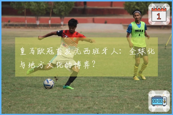皇马欧冠首发无西班牙人：全球化与地方文化的博弈？