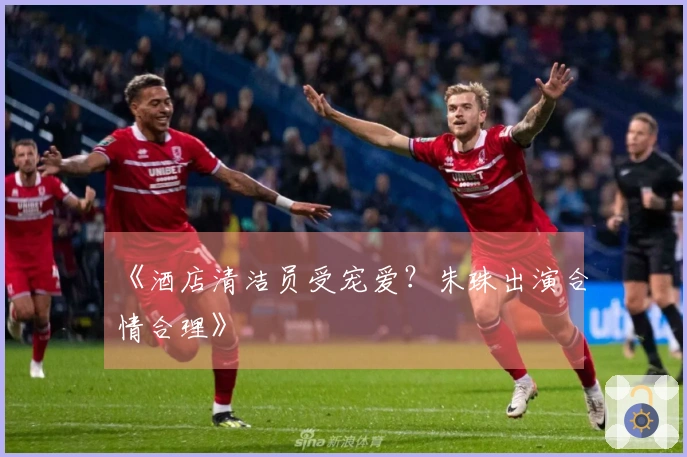 《酒店清洁员受宠爱？朱珠出演合情合理》