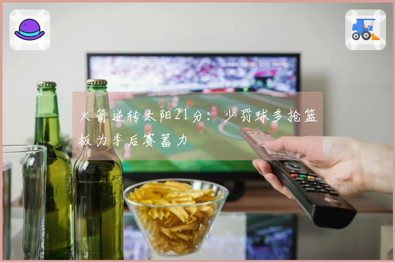火箭逆转太阳21分：少罚球多抢篮板为季后赛蓄力