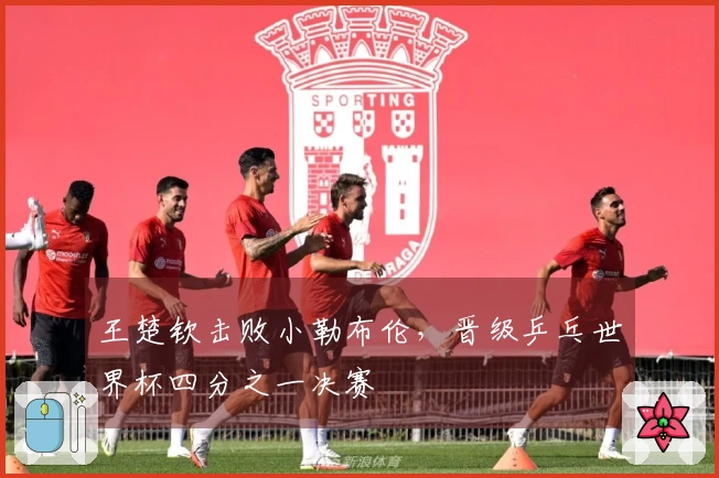 王楚钦击败小勒布伦，晋级乒乓世界杯四分之一决赛
