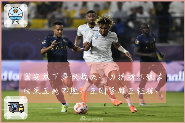 国安放下争议裁决，力拼浙江致力结束五轮不胜，王刚紧盯王钰栋，决战在即。