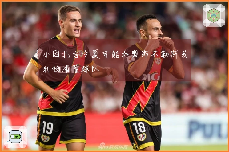 小因扎吉今夏可能加盟那不勒斯或利物浦等球队