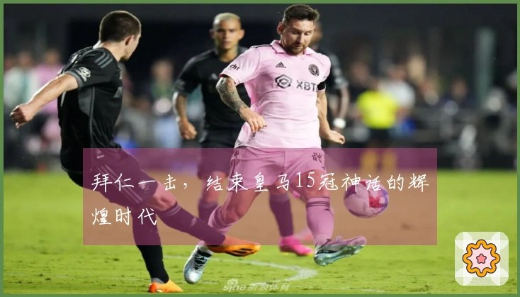 拜仁一击，结束皇马15冠神话的辉煌时代