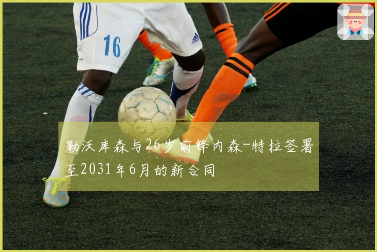 勒沃库森与26岁前锋内森-特拉签署至2031年6月的新合同