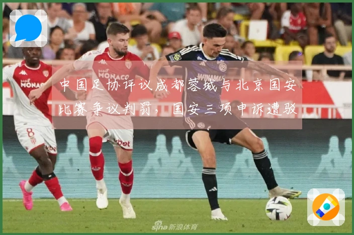 中国足协评议成都蓉城与北京国安比赛争议判罚，国安三项申诉遭驳回！