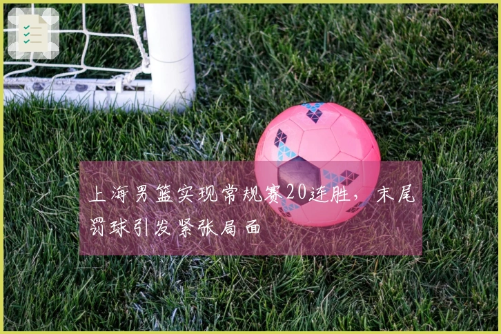 上海男篮实现常规赛20连胜，末尾罚球引发紧张局面