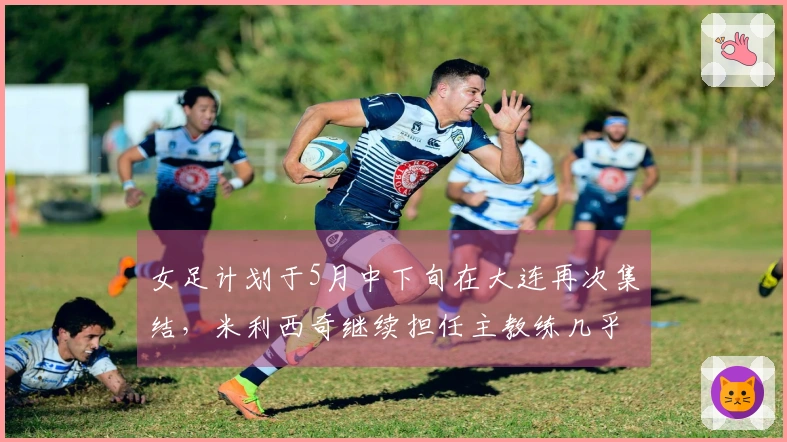 女足计划于5月中下旬在大连再次集结，米利西奇继续担任主教练几乎确定