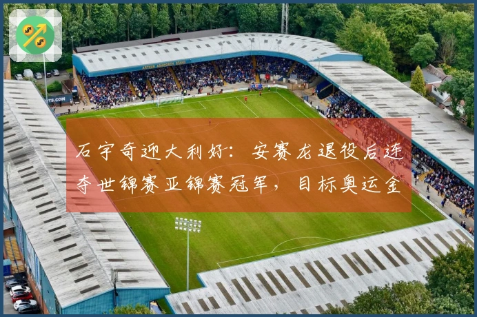 石宇奇迎大利好：安赛龙退役后连夺世锦赛亚锦赛冠军，目标奥运金牌