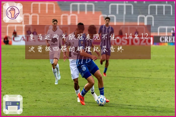 皇马近两年欧冠表现不佳，14年12次晋级四强的辉煌纪录告终