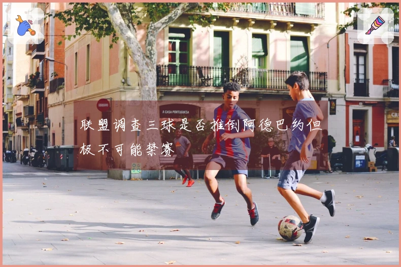 联盟调查三球是否推倒阿德巴约但极不可能禁赛