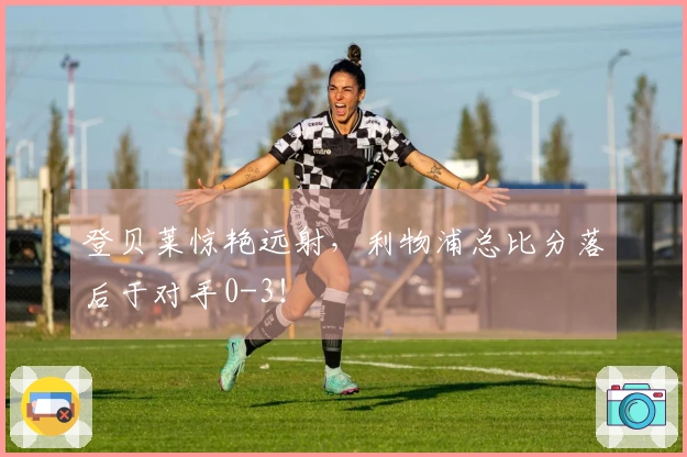 登贝莱惊艳远射，利物浦总比分落后于对手0-3！