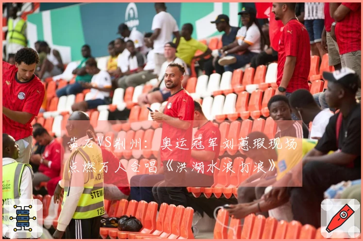 黄石VS荆州：奥运冠军刘蕙瑕现场点燃万人合唱《洪湖水浪打浪》