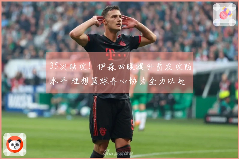 35次助攻！伊森回暖提升首发攻防水平 理想篮球齐心协力全力以赴