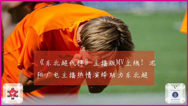 《东北超代样》主播版MV上线！沈阳广电主播热情演绎助力东北超