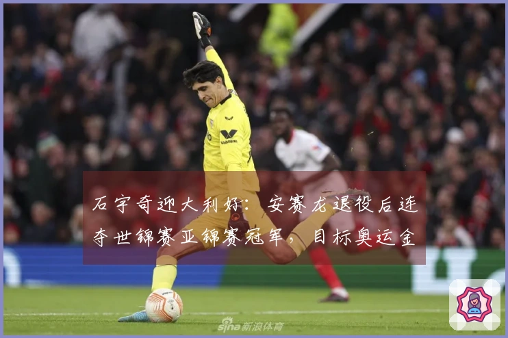 石宇奇迎大利好：安赛龙退役后连夺世锦赛亚锦赛冠军，目标奥运金牌
