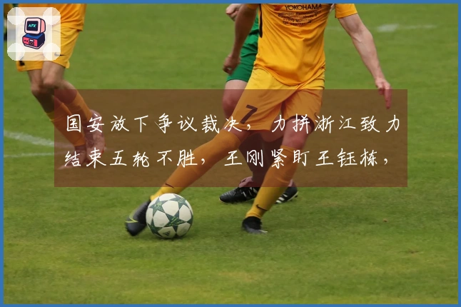 国安放下争议裁决，力拼浙江致力结束五轮不胜，王刚紧盯王钰栋，决战在即。
