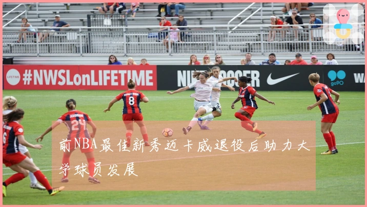 前NBA最佳新秀迈卡威退役后助力大学球员发展