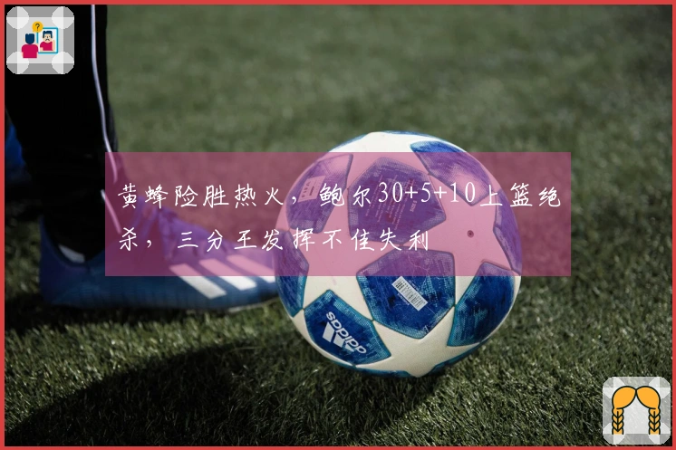 黄蜂险胜热火，鲍尔30+5+10上篮绝杀，三分王发挥不佳失利