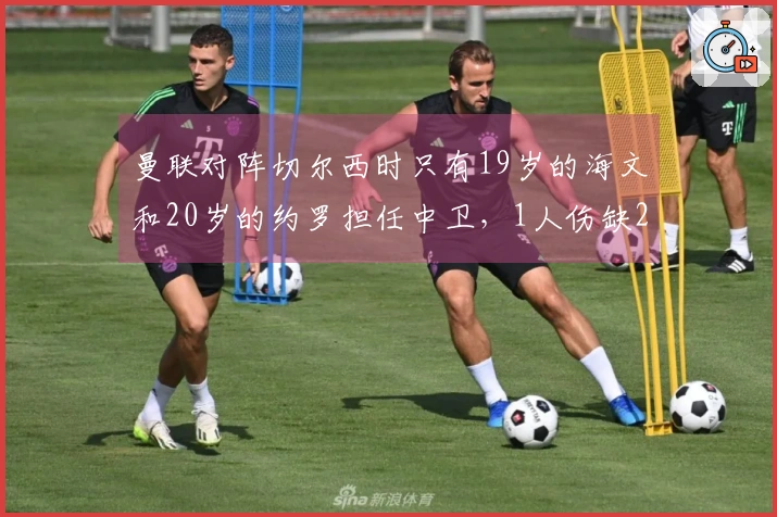 曼联对阵切尔西时只有19岁的海文和20岁的约罗担任中卫，1人伤缺2人停赛