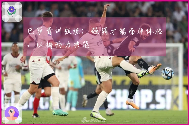 巴萨青训教练：强调才能而非体格，以梅西为典范