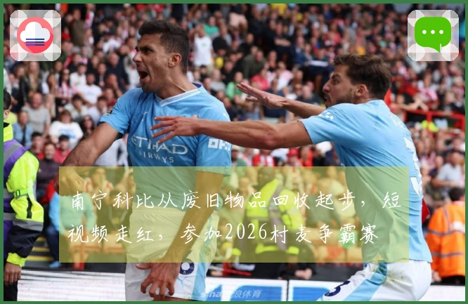 南宁科比从废旧物品回收起步，短视频走红，参加2026村麦争霸赛