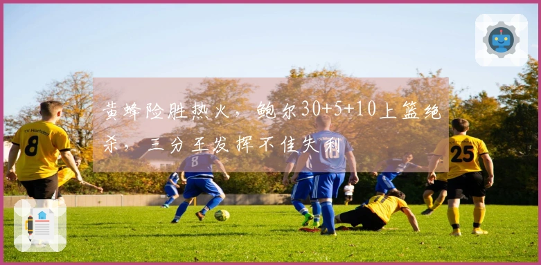 黄蜂险胜热火，鲍尔30+5+10上篮绝杀，三分王发挥不佳失利