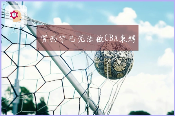 贺西宁已无法被CBA束缚