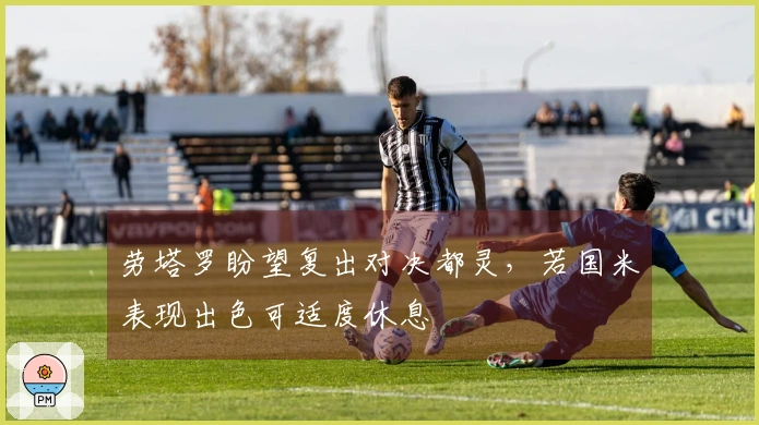 劳塔罗盼望复出对决都灵，若国米表现出色可适度休息