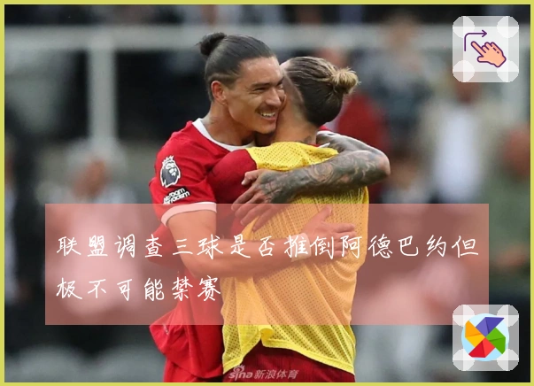 联盟调查三球是否推倒阿德巴约但极不可能禁赛