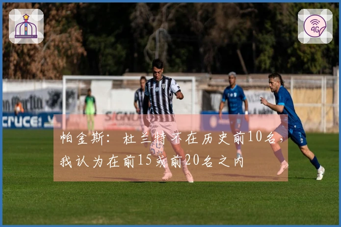 帕金斯：杜兰特不在历史前10名，我认为在前15或前20名之内