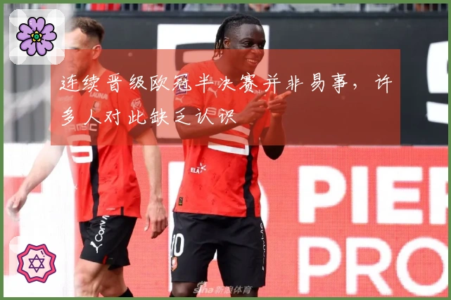 连续晋级欧冠半决赛并非易事，许多人对此缺乏认识