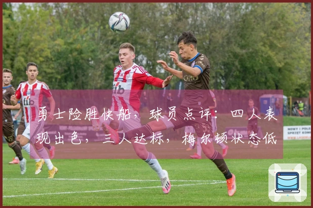 勇士险胜快船，球员点评：四人表现出色，三人达标，梅尔顿状态低迷